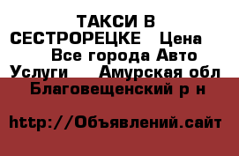 ТАКСИ В СЕСТРОРЕЦКЕ › Цена ­ 120 - Все города Авто » Услуги   . Амурская обл.,Благовещенский р-н